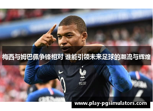 梅西与姆巴佩争锋相对 谁能引领未来足球的潮流与辉煌