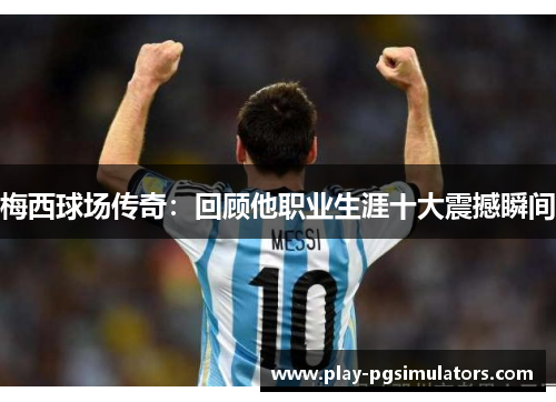 梅西球场传奇：回顾他职业生涯十大震撼瞬间