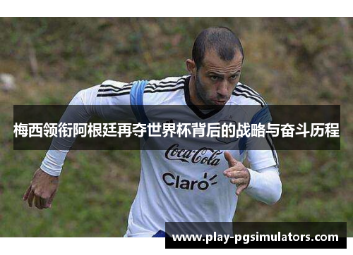 梅西领衔阿根廷再夺世界杯背后的战略与奋斗历程