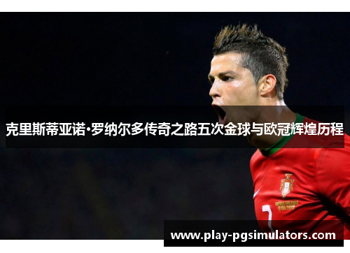 克里斯蒂亚诺·罗纳尔多传奇之路五次金球与欧冠辉煌历程