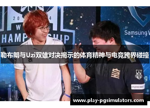 勒布朗与Uzi双雄对决揭示的体育精神与电竞跨界碰撞