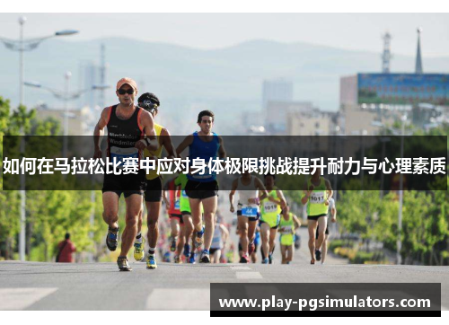 如何在马拉松比赛中应对身体极限挑战提升耐力与心理素质