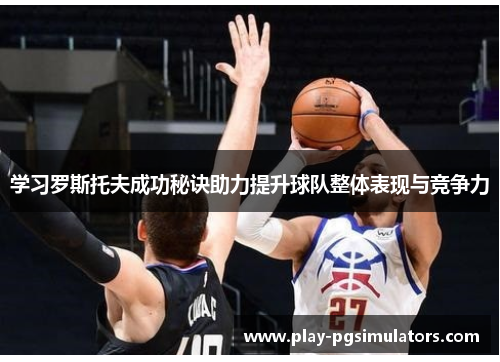 学习罗斯托夫成功秘诀助力提升球队整体表现与竞争力