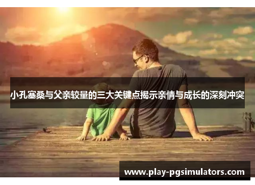 小孔塞桑与父亲较量的三大关键点揭示亲情与成长的深刻冲突