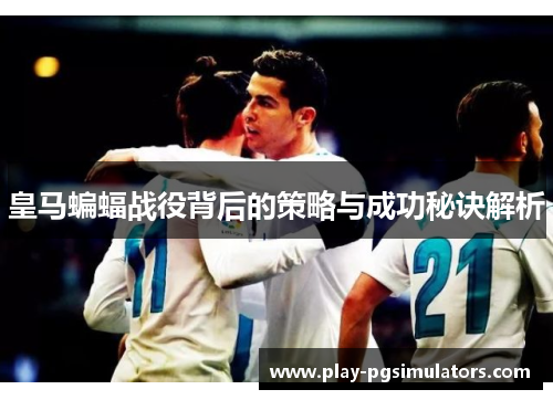 皇马蝙蝠战役背后的策略与成功秘诀解析