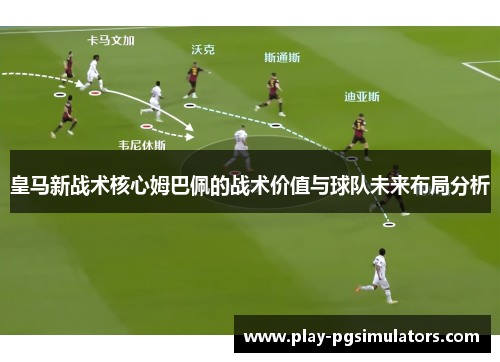 皇马新战术核心姆巴佩的战术价值与球队未来布局分析