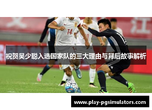 祝贺吴少聪入选国家队的三大理由与背后故事解析