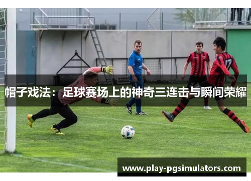 帽子戏法：足球赛场上的神奇三连击与瞬间荣耀