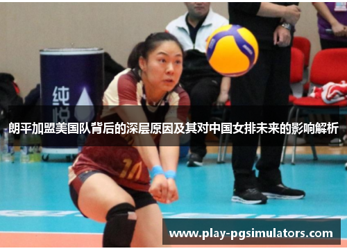 朗平加盟美国队背后的深层原因及其对中国女排未来的影响解析