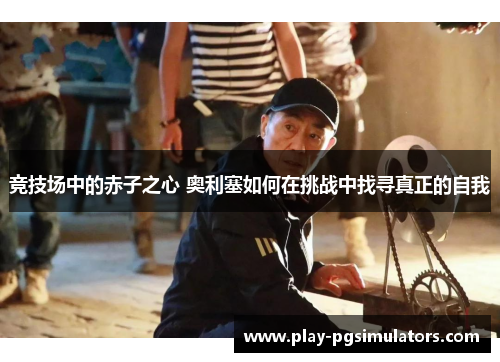 竞技场中的赤子之心 奥利塞如何在挑战中找寻真正的自我