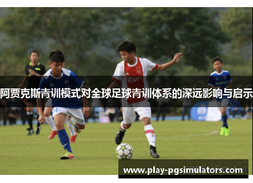 阿贾克斯青训模式对全球足球青训体系的深远影响与启示