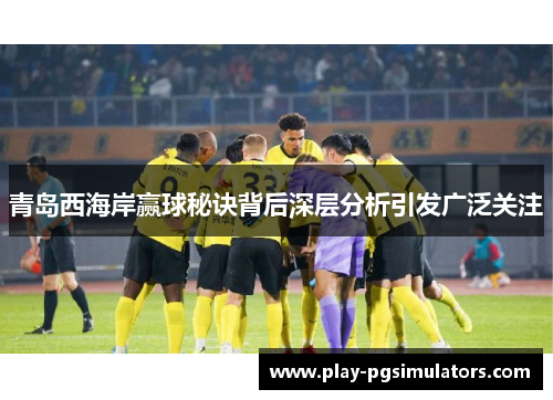 青岛西海岸赢球秘诀背后深层分析引发广泛关注