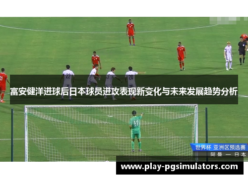 富安健洋进球后日本球员进攻表现新变化与未来发展趋势分析