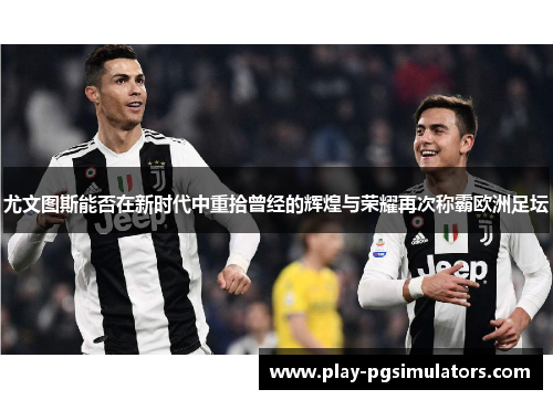 尤文图斯能否在新时代中重拾曾经的辉煌与荣耀再次称霸欧洲足坛