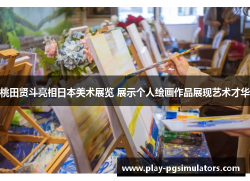 桃田贤斗亮相日本美术展览 展示个人绘画作品展现艺术才华