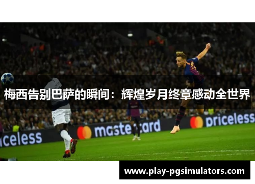 梅西告别巴萨的瞬间：辉煌岁月终章感动全世界