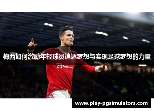 梅西如何激励年轻球员追逐梦想与实现足球梦想的力量