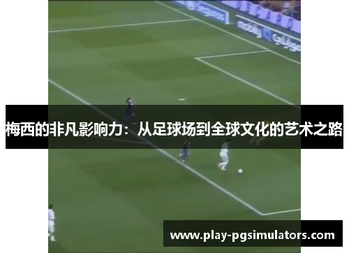 梅西的非凡影响力：从足球场到全球文化的艺术之路