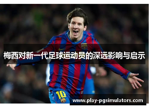 梅西对新一代足球运动员的深远影响与启示