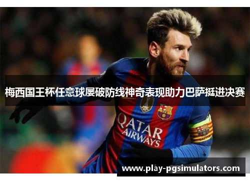 梅西国王杯任意球屡破防线神奇表现助力巴萨挺进决赛