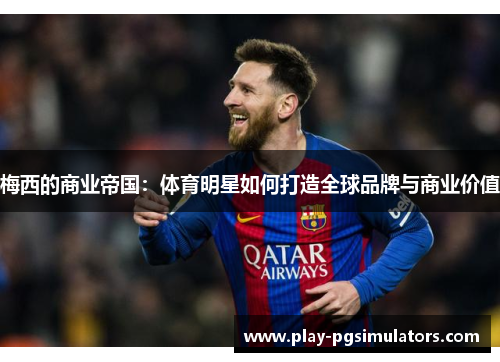 梅西的商业帝国：体育明星如何打造全球品牌与商业价值